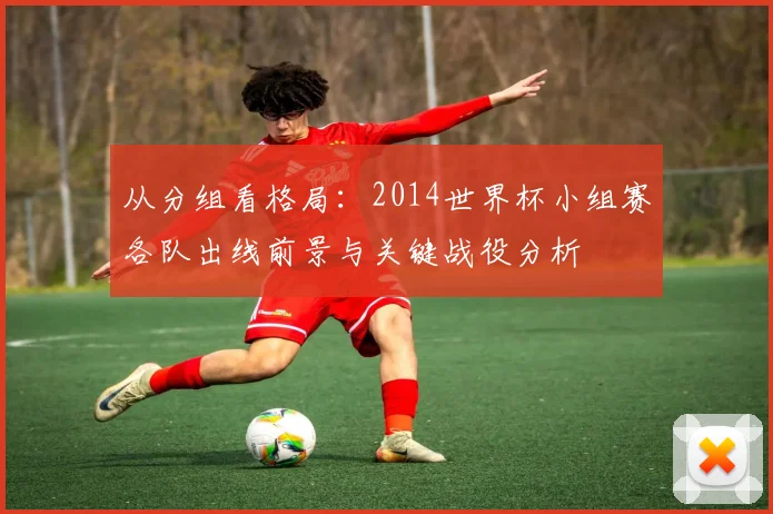 从分组看格局：2014世界杯小组赛各队出线前景与关键战役分析