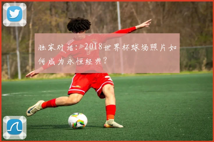 独家对话：2018世界杯球场照片如何成为永恒经典？