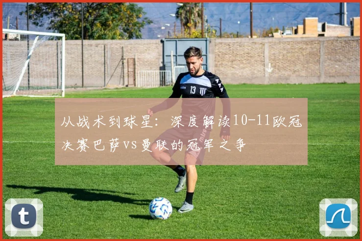 从战术到球星：深度解读10-11欧冠决赛巴萨vs曼联的冠军之争