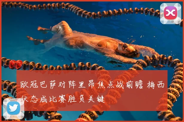 欧冠巴萨对阵里昂焦点战前瞻 梅西状态成比赛胜负关键