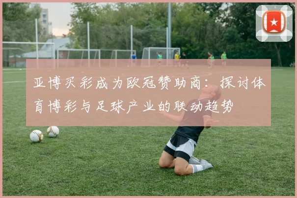 亚博买彩成为欧冠赞助商:探讨体育博彩与足球产业的联动趋势
