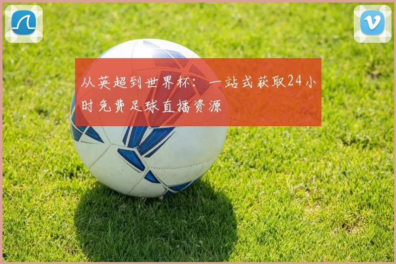 从英超到世界杯:一站式获取24小时免费足球直播资源