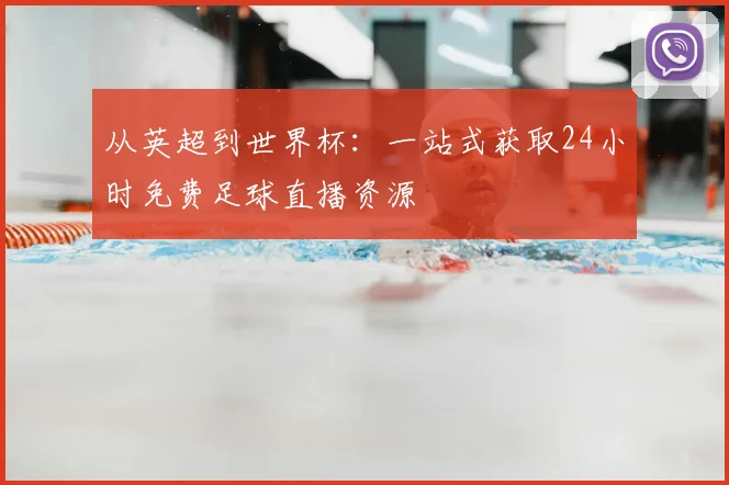 从英超到世界杯:一站式获取24小时免费足球直播资源
