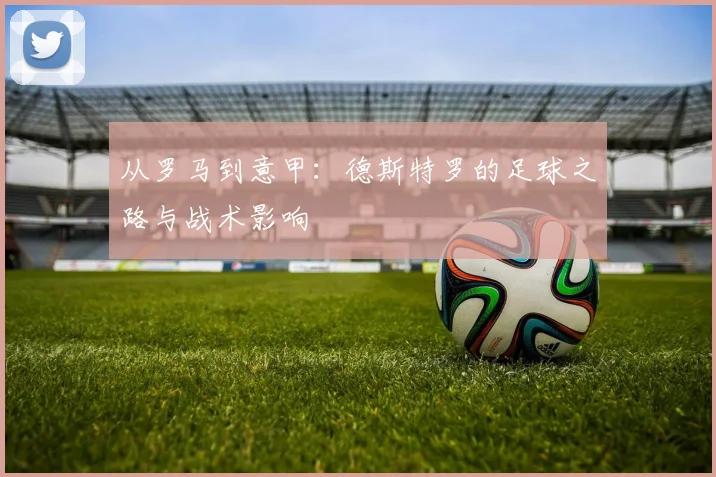 从罗马到意甲：德斯特罗的足球之路与战术影响