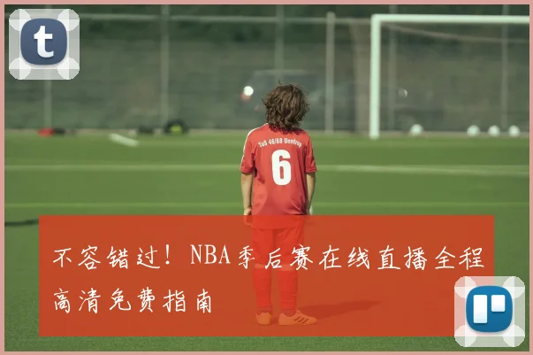 不容错过！NBA季后赛在线直播全程高清免费指南