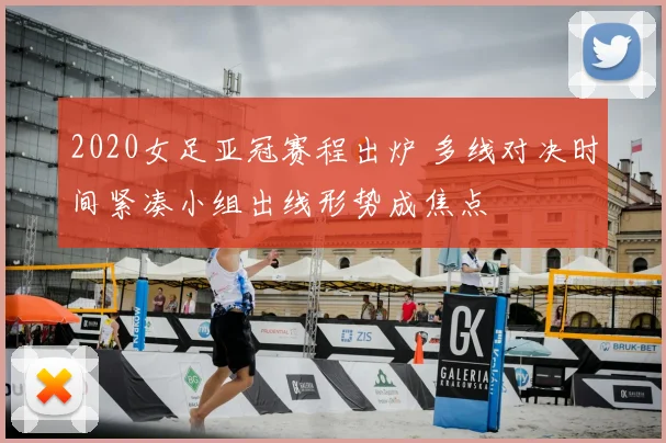 2020女足亚冠赛程出炉 多线对决时间紧凑小组出线形势成焦点