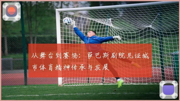 从舞台到赛场:萨巴斯剧院见证城市体育精神传承与发展