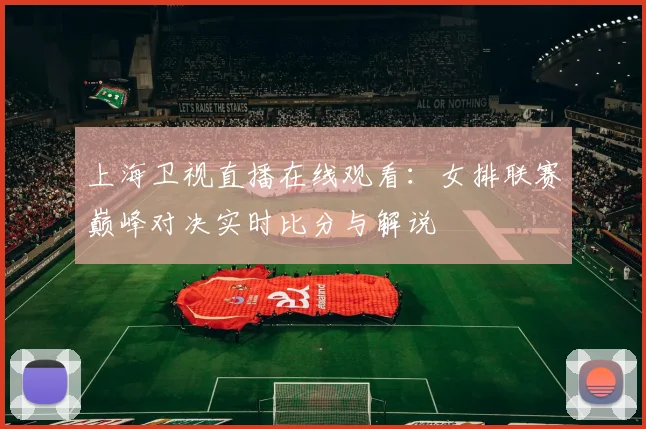 上海卫视直播在线观看：女排联赛巅峰对决实时比分与解说