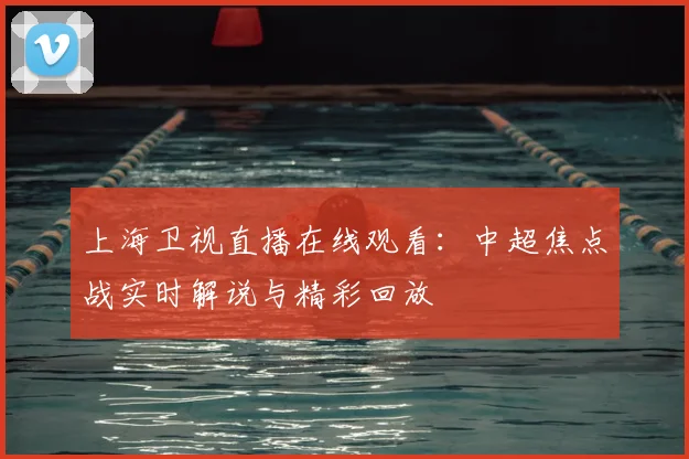 上海卫视直播在线观看：中超焦点战实时解说与精彩回放