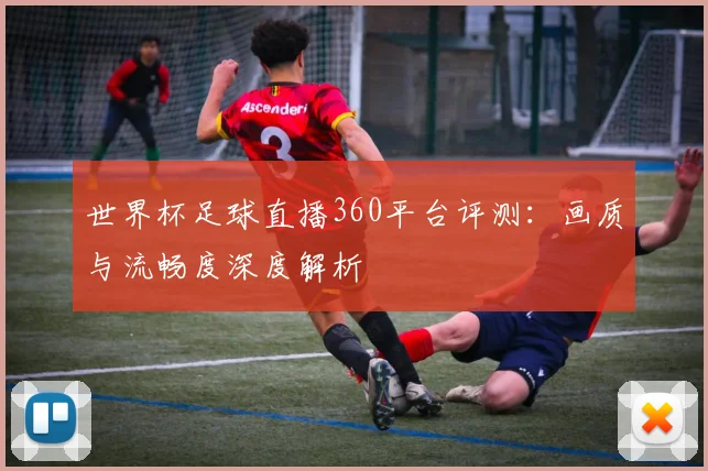 世界杯足球直播360平台评测:画质与流畅度深度解析