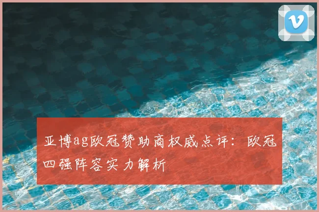 亚博ag欧冠赞助商权威点评：欧冠四强阵容实力解析