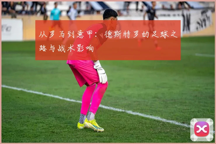 从罗马到意甲：德斯特罗的足球之路与战术影响