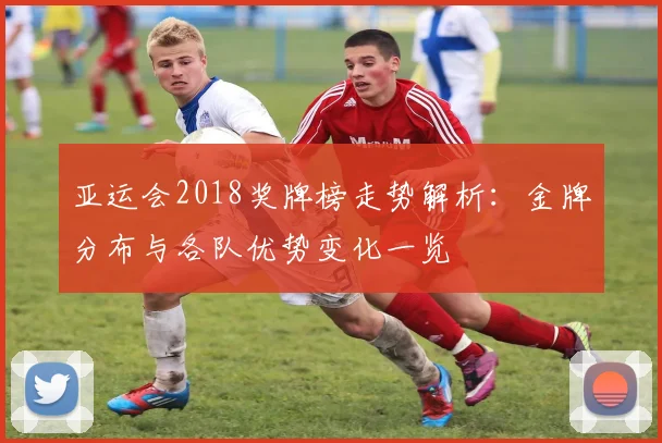 亚运会2018奖牌榜走势解析：金牌分布与各队优势变化一览