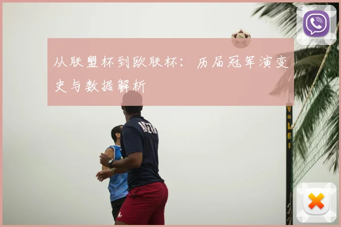 从联盟杯到欧联杯:历届冠军演变史与数据解析