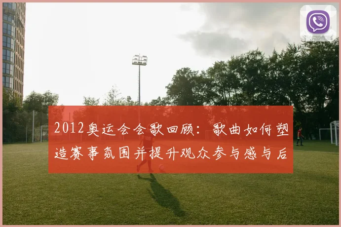 2012奥运会会歌回顾：歌曲如何塑造赛事氛围并提升观众参与感与后续传播