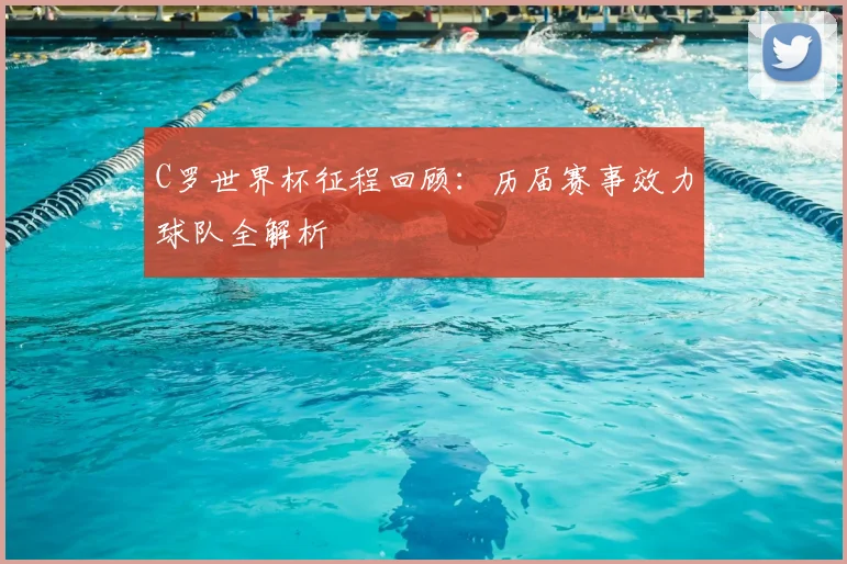 C罗世界杯征程回顾：历届赛事效力球队全解析