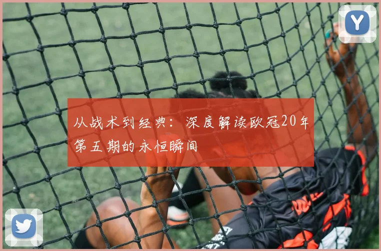 从战术到经典：深度解读欧冠20年第五期的永恒瞬间