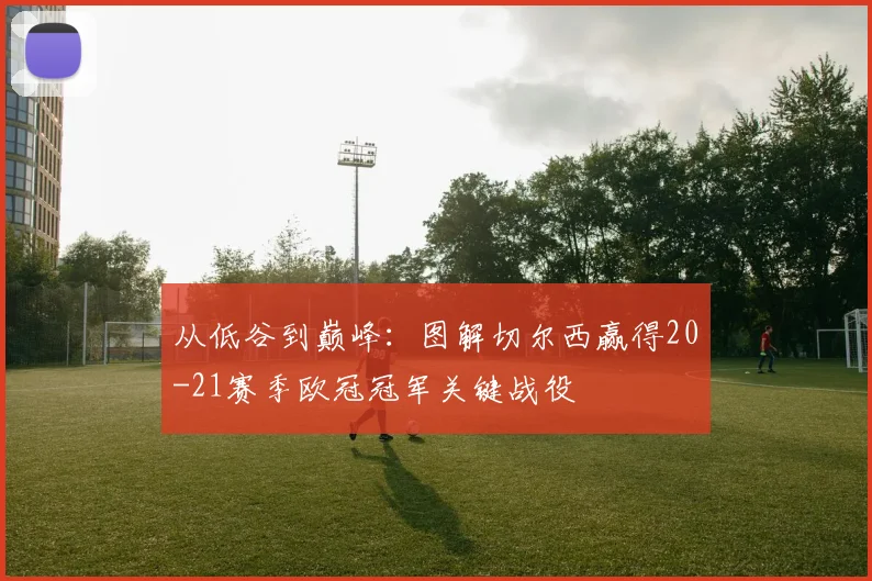 从低谷到巅峰：图解切尔西赢得20-21赛季欧冠冠军关键战役