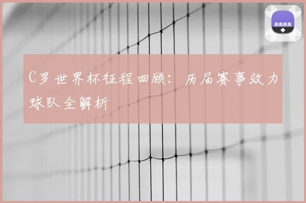 C罗世界杯征程回顾：历届赛事效力球队全解析