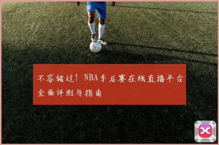 不容错过！NBA季后赛在线直播平台全面评测与指南