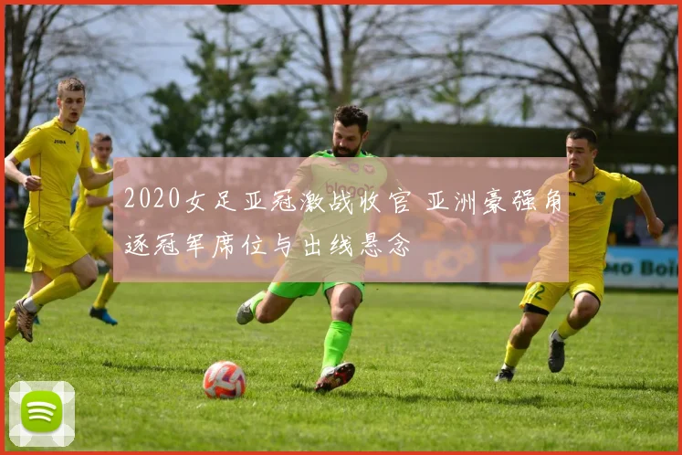 2020女足亚冠激战收官 亚洲豪强角逐冠军席位与出线悬念