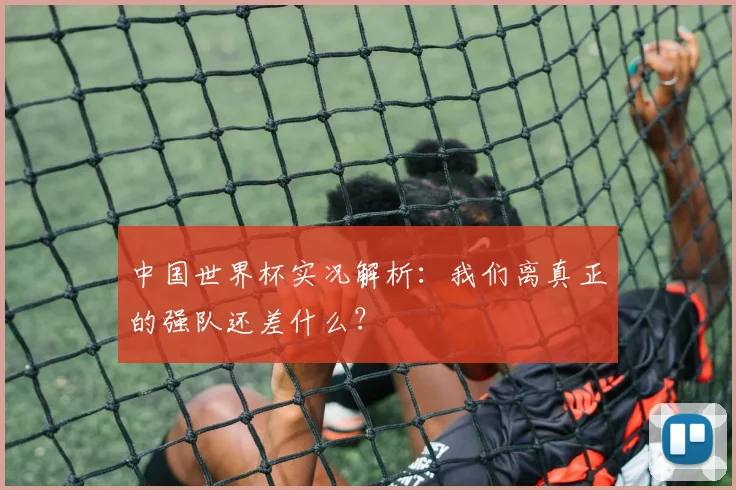 中国世界杯实况解析:我们离真正的强队还差什么?