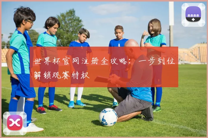 世界杯官网注册全攻略：一步到位解锁观赛特权