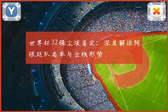 世界杯32强尘埃落定:深度解读阿根廷队名单与出线形势