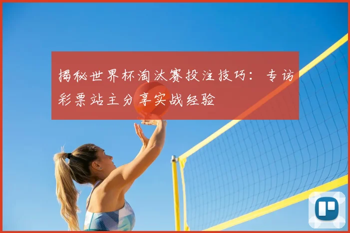 揭秘世界杯淘汰赛投注技巧:专访彩票站主分享实战经验