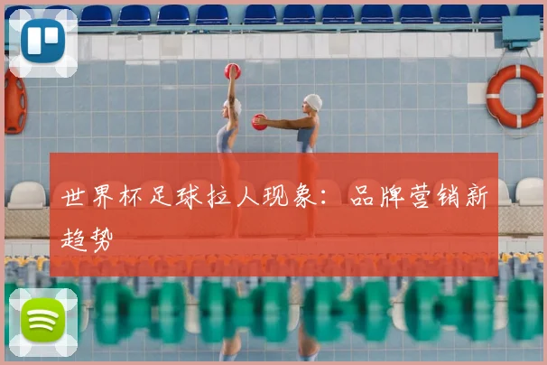 世界杯足球拉人现象:品牌营销新趋势