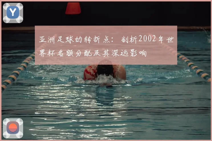 亚洲足球的转折点：剖析2002年世界杯名额分配及其深远影响