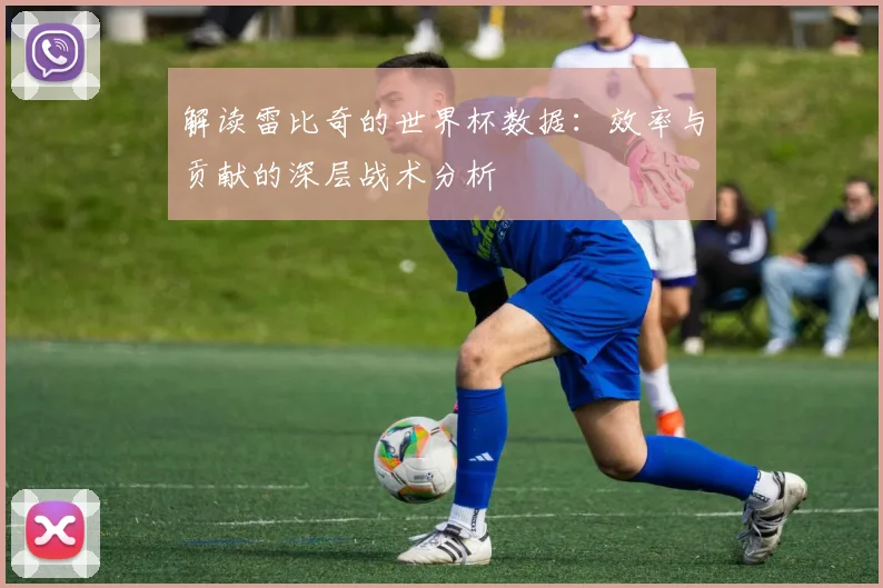 解读雷比奇的世界杯数据：效率与贡献的深层战术分析
