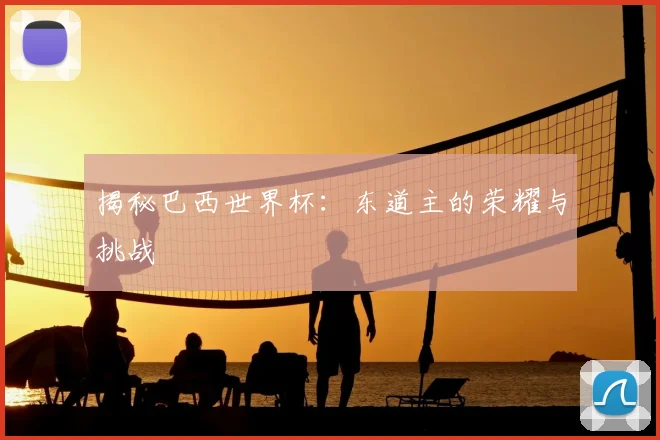 揭秘巴西世界杯：东道主的荣耀与挑战