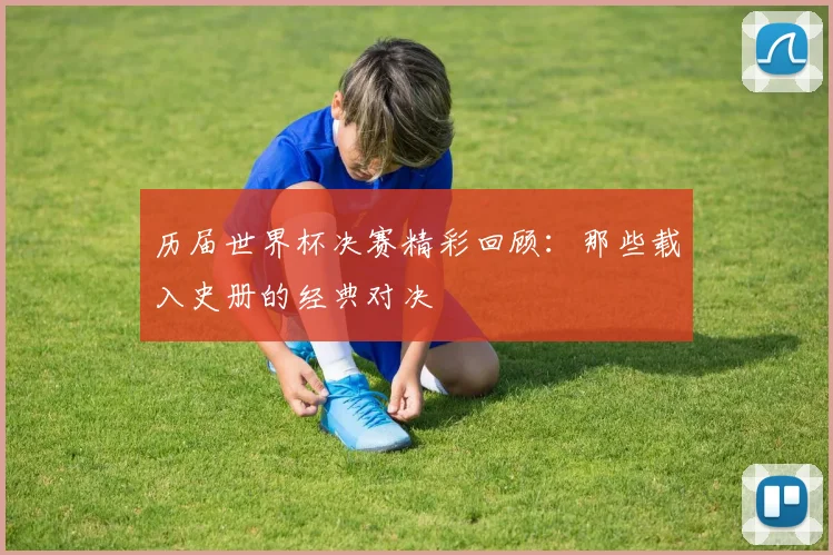 历届世界杯决赛精彩回顾：那些载入史册的经典对决