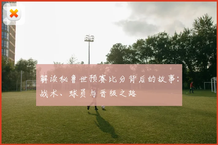 解读秘鲁世预赛比分背后的故事:战术、球员与晋级之路