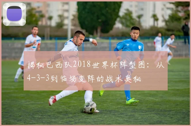 揭秘巴西队2018世界杯阵型图:从4-3-3到临场变阵的战术奥秘