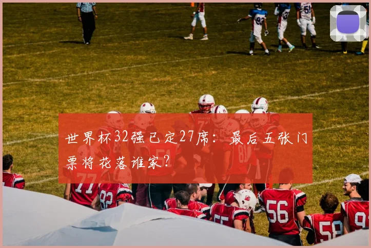 世界杯32强已定27席:最后五张门票将花落谁家?