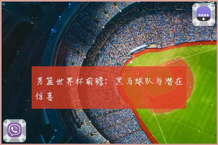 男篮世界杯前瞻:黑马球队与潜在惊喜