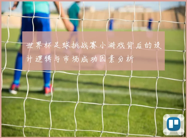 世界杯足球挑战赛小游戏背后的设计逻辑与市场成功因素分析