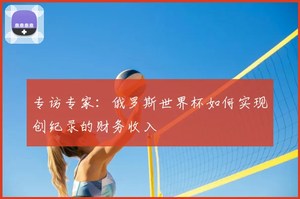 专访专家:俄罗斯世界杯如何实现创纪录的财务收入