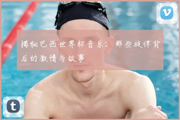 揭秘巴西世界杯音乐：那些旋律背后的激情与故事