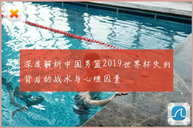 深度解析中国男篮2019世界杯失利背后的战术与心理因素