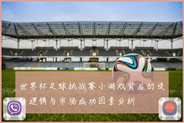 世界杯足球挑战赛小游戏背后的设计逻辑与市场成功因素分析