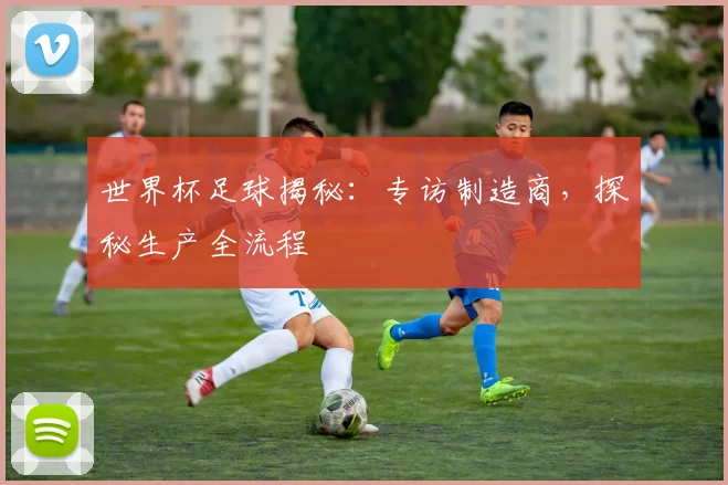 世界杯足球揭秘:专访制造商,探秘生产全流程
