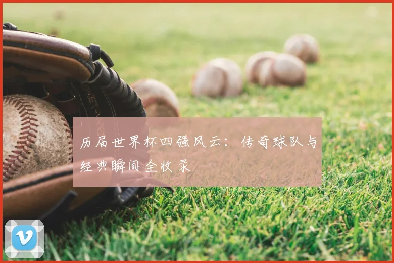 历届世界杯四强风云:传奇球队与经典瞬间全收录