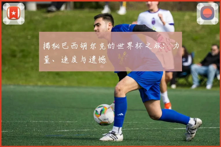 揭秘巴西胡尔克的世界杯之旅:力量、速度与遗憾