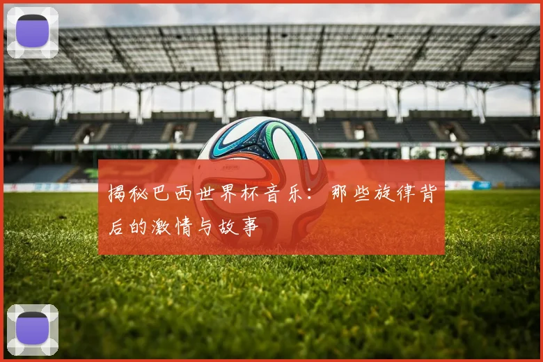 揭秘巴西世界杯音乐:那些旋律背后的激情与故事