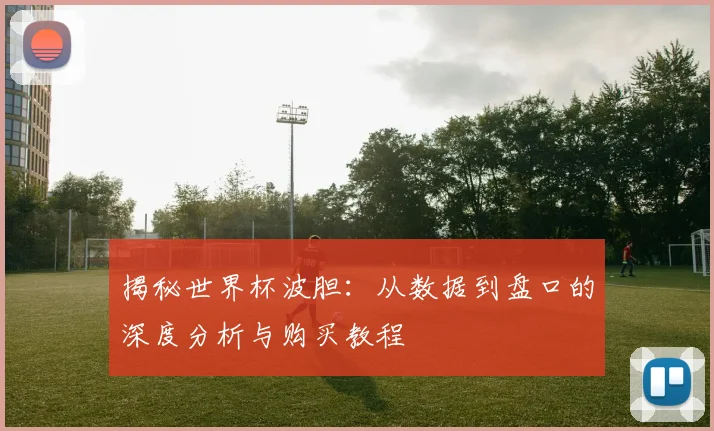 揭秘世界杯波胆:从数据到盘口的深度分析与购买教程