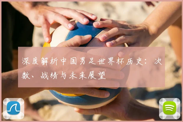 深度解析中国男足世界杯历史:次数、战绩与未来展望