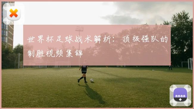 世界杯足球战术解析:顶级强队的制胜视频集锦